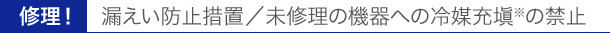 漏えい防止措置/未修理の機器への冷媒充塡※の禁止